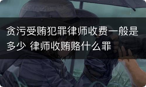 贪污受贿犯罪律师收费一般是多少 律师收贿赂什么罪