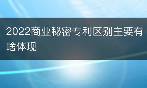 2022商业秘密专利区别主要有啥体现