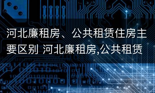 河北廉租房、公共租赁住房主要区别 河北廉租房,公共租赁住房主要区别是什么