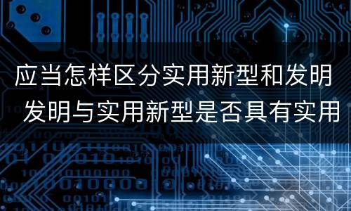 应当怎样区分实用新型和发明 发明与实用新型是否具有实用性
