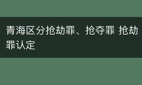 青海区分抢劫罪、抢夺罪 抢劫罪认定