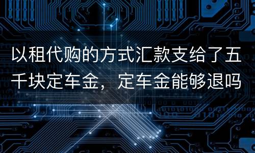 以租代购的方式汇款支给了五千块定车金，定车金能够退吗