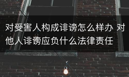 对受害人构成诽谤怎么样办 对他人诽谤应负什么法律责任