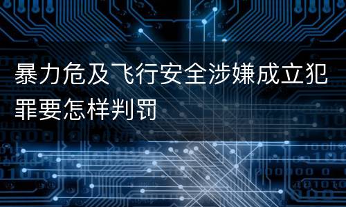暴力危及飞行安全涉嫌成立犯罪要怎样判罚