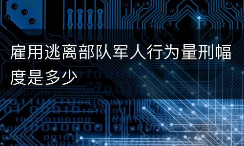 雇用逃离部队军人行为量刑幅度是多少