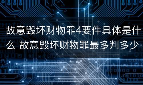 故意毁坏财物罪4要件具体是什么 故意毁坏财物罪最多判多少年有期徒刑?