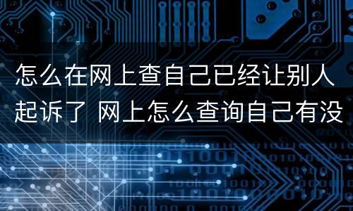 怎么在网上查自己已经让别人起诉了 网上怎么查询自己有没有被别人起诉