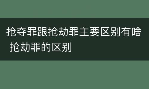 抢夺罪跟抢劫罪主要区别有啥 抢劫罪的区别