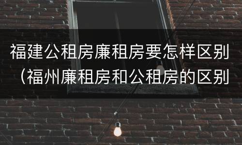 福建公租房廉租房要怎样区别(福州廉租房和公租房的区别)