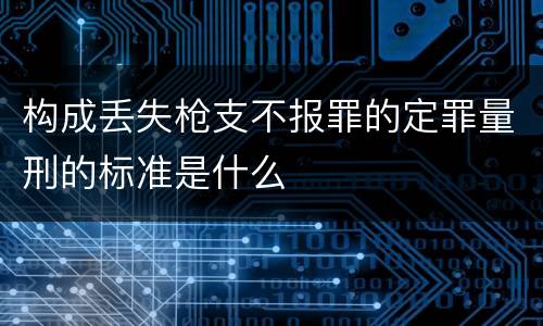 构成丢失枪支不报罪的定罪量刑的标准是什么