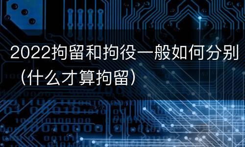 2022拘留和拘役一般如何分别（什么才算拘留）