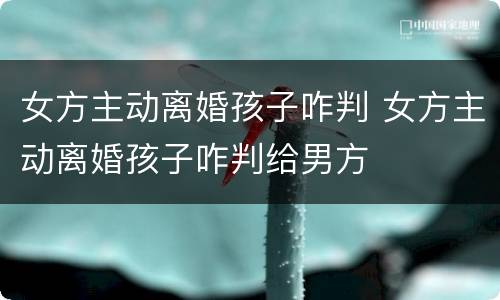 女方主动离婚孩子咋判 女方主动离婚孩子咋判给男方