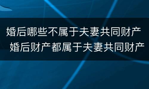 婚后哪些不属于夫妻共同财产 婚后财产都属于夫妻共同财产吗