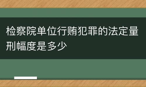 检察院单位行贿犯罪的法定量刑幅度是多少