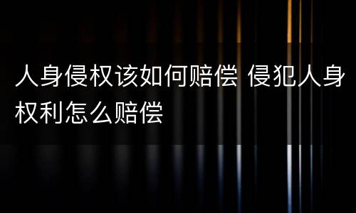 人身侵权该如何赔偿 侵犯人身权利怎么赔偿