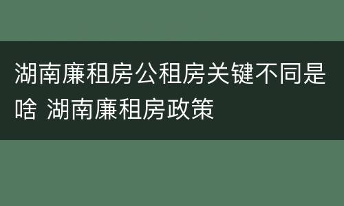 湖南廉租房公租房关键不同是啥 湖南廉租房政策