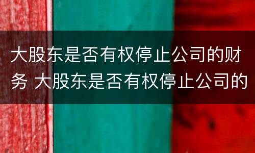 大股东是否有权停止公司的财务 大股东是否有权停止公司的财务业务