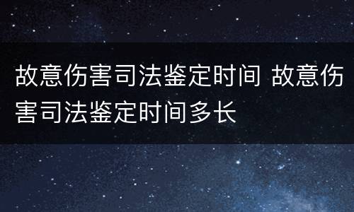 故意伤害司法鉴定时间 故意伤害司法鉴定时间多长