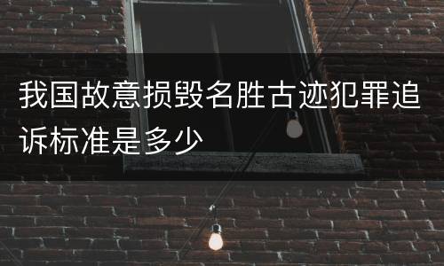 我国故意损毁名胜古迹犯罪追诉标准是多少