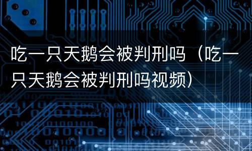吃一只天鹅会被判刑吗（吃一只天鹅会被判刑吗视频）