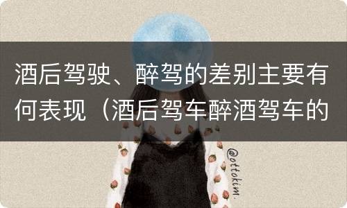 酒后驾驶、醉驾的差别主要有何表现（酒后驾车醉酒驾车的区别）