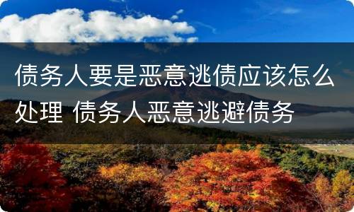 债务人要是恶意逃债应该怎么处理 债务人恶意逃避债务