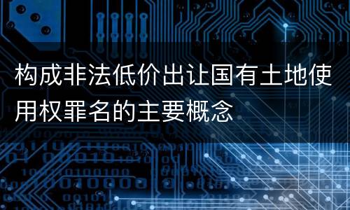 构成非法低价出让国有土地使用权罪名的主要概念