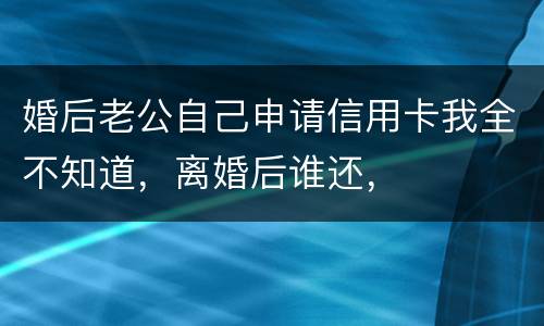 婚后老公自己申请信用卡我全不知道，离婚后谁还，