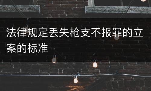 法律规定丢失枪支不报罪的立案的标准