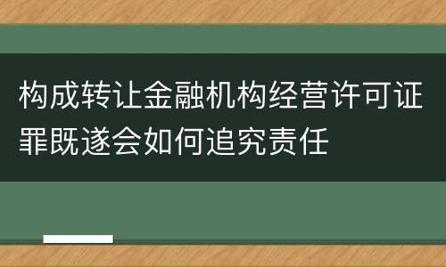 构成转让金融机构经营许可证罪既遂会如何追究责任