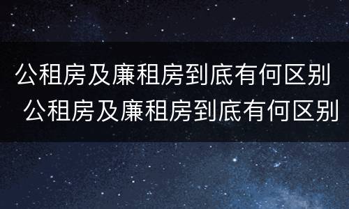 公租房及廉租房到底有何区别 公租房及廉租房到底有何区别呢