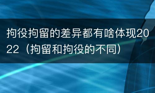 拘役拘留的差异都有啥体现2022（拘留和拘役的不同）