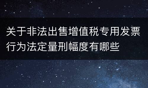关于非法出售增值税专用发票行为法定量刑幅度有哪些