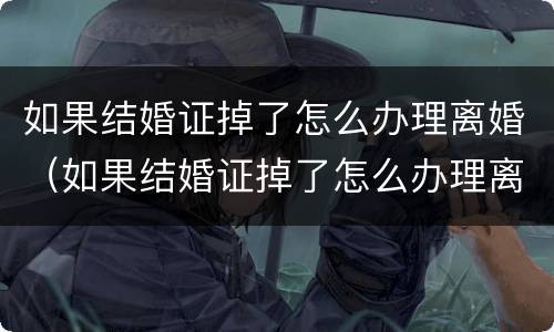 如果结婚证掉了怎么办理离婚（如果结婚证掉了怎么办理离婚登记）