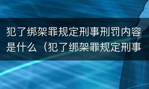 犯了绑架罪规定刑事刑罚内容是什么（犯了绑架罪规定刑事刑罚内容是什么意思）