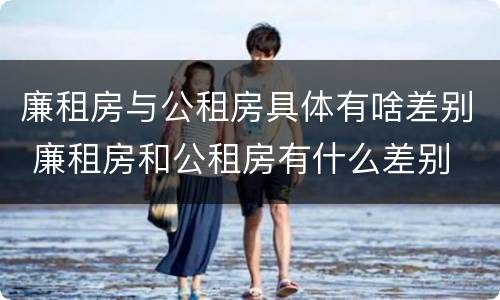 廉租房与公租房具体有啥差别 廉租房和公租房有什么差别