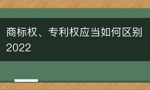 商标权、专利权应当如何区别2022