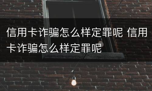 信用卡诈骗怎么样定罪呢 信用卡诈骗怎么样定罪呢