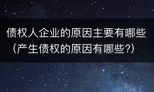 债权人企业的原因主要有哪些（产生债权的原因有哪些?）