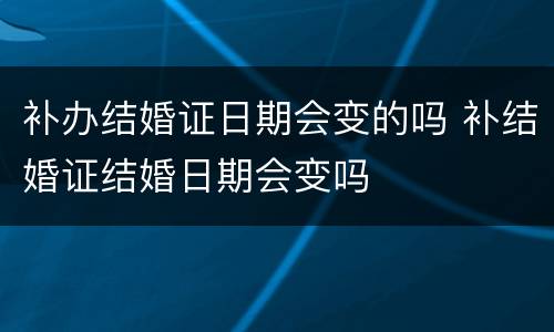 补办结婚证日期会变的吗 补结婚证结婚日期会变吗