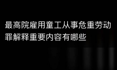 最高院雇用童工从事危重劳动罪解释重要内容有哪些