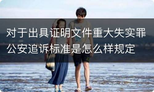 对于出具证明文件重大失实罪公安追诉标准是怎么样规定