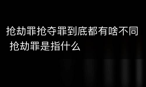 抢劫罪抢夺罪到底都有啥不同 抢劫罪是指什么