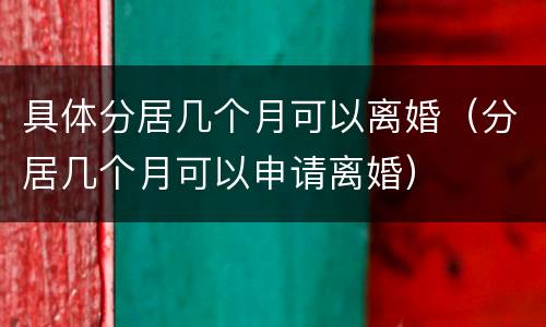 具体分居几个月可以离婚（分居几个月可以申请离婚）