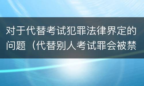 对于代替考试犯罪法律界定的问题（代替别人考试罪会被禁考么）