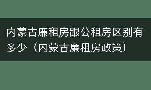 内蒙古廉租房跟公租房区别有多少（内蒙古廉租房政策）