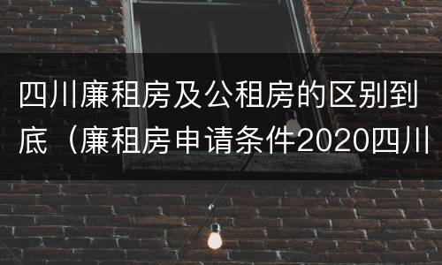 四川廉租房及公租房的区别到底（廉租房申请条件2020四川）