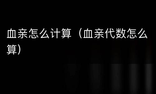 血亲怎么计算（血亲代数怎么算）