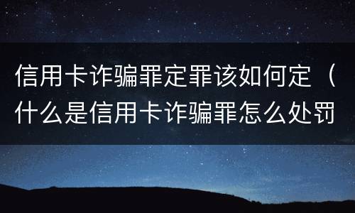 信用卡诈骗罪定罪该如何定（什么是信用卡诈骗罪怎么处罚）