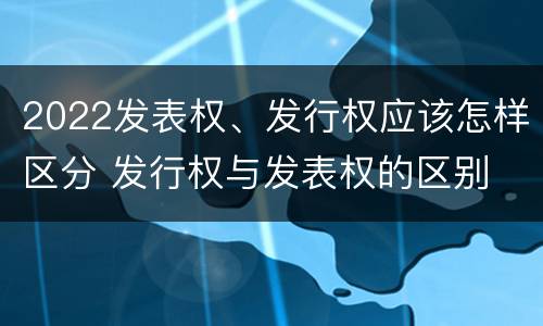 2022发表权、发行权应该怎样区分 发行权与发表权的区别